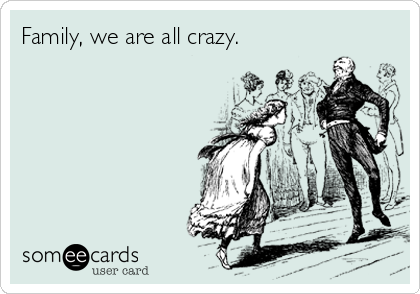 Family, we are all crazy.