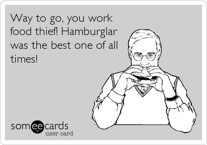 Way to go, you work
food thief! Hamburglar
was the best one of all
times!