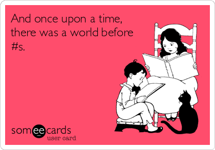 And once upon a time, 
there was a world before
#s.