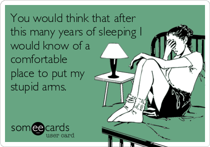 You would think that after
this many years of sleeping I
would know of a
comfortable
place to put my
stupid arms.