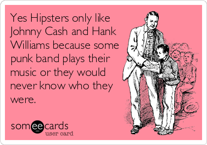 Yes Hipsters only like
Johnny Cash and Hank
Williams because some
punk band plays their
music or they would
never know who they
were.