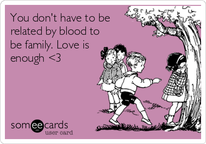 You don't have to be
related by blood to
be family. Love is
enough <3