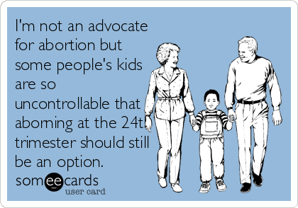 I'm not an advocate
for abortion but 
some people's kids
are so
uncontrollable that
aborning at the 24th
trimester should still
be an option.