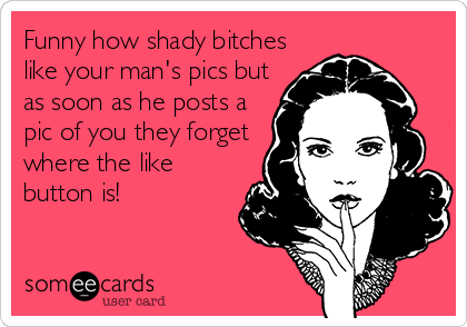 Funny how shady bitches
like your man's pics but
as soon as he posts a
pic of you they forget
where the like
button is!