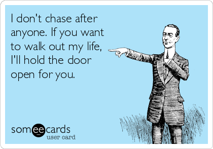 I don't chase after
anyone. If you want
to walk out my life,
I'll hold the door 
open for you.
