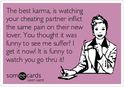 The best karma, is watching
your cheating partner inflict
the same pain on their new
lover. You thought it was
funny to see me suffer? I
get it now! It is funny to
watch you go thru it!  