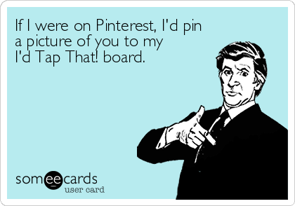If I were on Pinterest, I'd pin 
a picture of you to my
I'd Tap That! board.