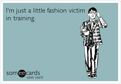 I'm just a little fashion victim
in training.