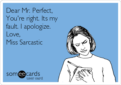 Dear Mr. Perfect,
You're right. Its my
fault. I apologize.
Love,
Miss Sarcastic