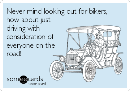 Never mind looking out for bikers,
how about just
driving with
consideration of
everyone on the
road!