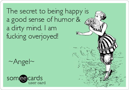 The secret to being happy is
a good sense of humor &
a dirty mind. I am
fucking overjoyed!


 ~Angel~