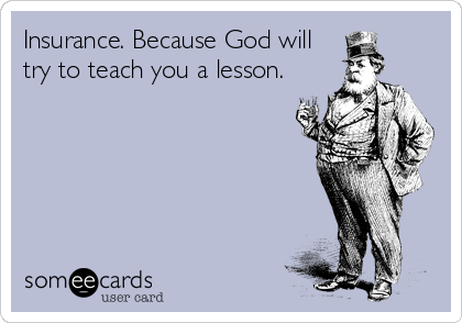 Insurance. Because God will
try to teach you a lesson.