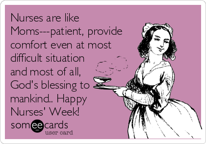 Nurses are like
Moms---patient, provide
comfort even at most
difficult situation
and most of all,
God's blessing to
mankind.. Happy
Nurses' Week!