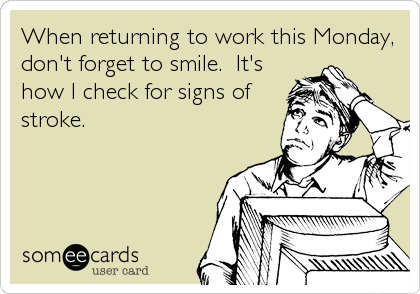When returning to work this Monday,
don't forget to smile.  It's
how I check for signs of
stroke.