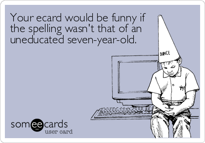 Your ecard would be funny if
the spelling wasn't that of an
uneducated seven-year-old.