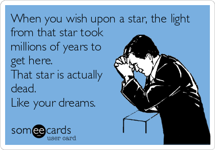 When you wish upon a star, the light
from that star took
millions of years to
get here.
That star is actually
dead.
Like your dreams.