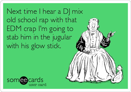 Next time I hear a DJ mix
old school rap with that
EDM crap I'm going to
stab him in the jugular
with his glow stick.