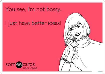 You see, I'm not bossy. 

I just have better ideas!
