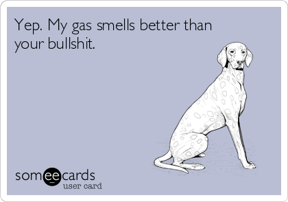 Yep. My gas smells better than
your bullshit.