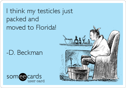 I think my testicles just
packed and
moved to Florida!


-D. Beckman