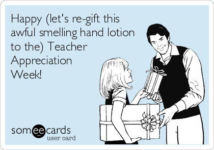Happy (let's re-gift this
awful smelling hand lotion
to the) Teacher
Appreciation
Week!