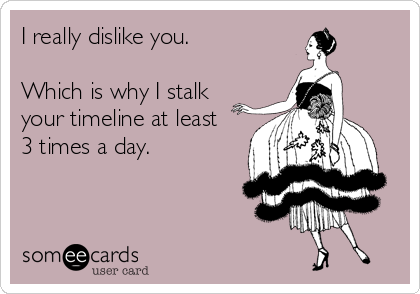 I really dislike you.

Which is why I stalk
your timeline at least
3 times a day.