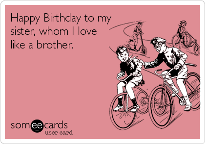 Happy Birthday to my
sister, whom I love
like a brother.