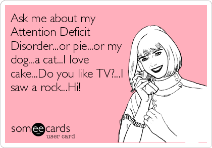 Ask me about my
Attention Deficit
Disorder...or pie...or my
dog...a cat...I love
cake...Do you like TV?...I
saw a rock...Hi!