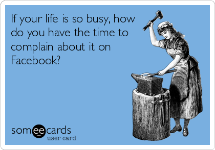 If your life is so busy, how
do you have the time to
complain about it on
Facebook?