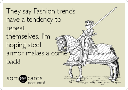 They say Fashion trends
have a tendency to
repeat
themselves. I'm
hoping steel
armor makes a come
back!