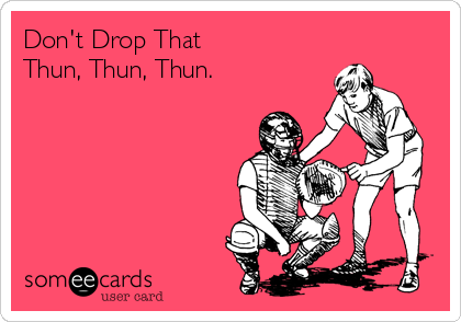 Don't Drop That
Thun, Thun, Thun.