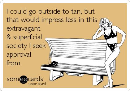 I could go outside to tan, but
that would impress less in this
extravagant
& superficial
society I seek
approval
from.