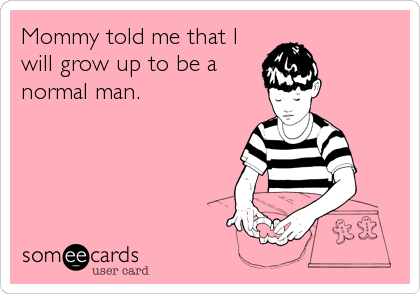Mommy told me that I
will grow up to be a
normal man.