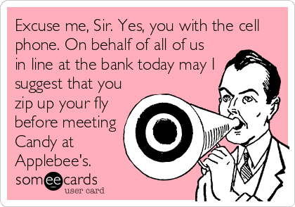 Excuse me, Sir. Yes, you with the cell
phone. On behalf of all of us
in line at the bank today may I
suggest that you
zip up your fly
before meeting
Candy at
Applebee's.