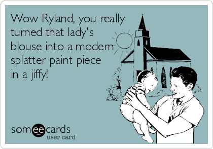 Wow Ryland, you really
turned that lady's
blouse into a modern
splatter paint piece
in a jiffy!