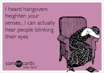 I heard hangovers
heighten your
senses....I can actually
hear people blinking
their eyes