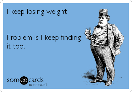 I keep losing weight


Problem is I keep finding 
it too.