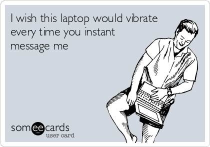 I wish this laptop would vibrate
every time you instant
message me