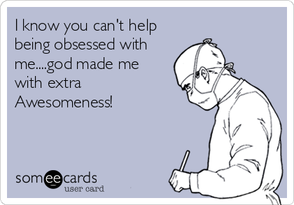 I know you can't help
being obsessed with
me....god made me
with extra 
Awesomeness!
