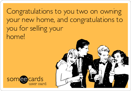Congratulations to you two on owning
your new home, and congratulations to
you for selling your
home!