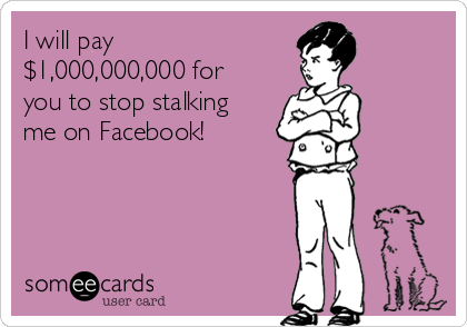 I will pay
$1,000,000,000 for 
you to stop stalking
me on Facebook!