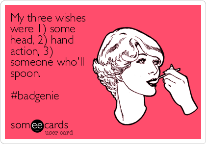 My three wishes
were 1) some
head, 2) hand
action, 3)
someone who'll
spoon.

#badgenie