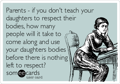 Parents - if you don't teach your
daughters to respect their
bodies, how many
people will it take to 
come along and use
your daughters bodies
before there is nothing
left to respect?