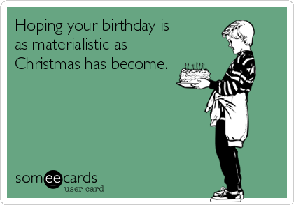 Hoping your birthday is 
as materialistic as
Christmas has become.