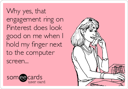 Why yes, that
engagement ring on
Pinterest does look
good on me when I
hold my finger next
to the computer
screen...