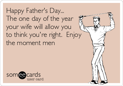 Happy Father's Day...
The one day of the year
your wife will allow you
to think you're right.  Enjoy
the moment men