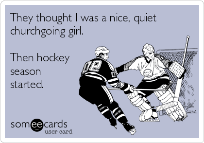They thought I was a nice, quiet
churchgoing girl.

Then hockey
season
started.