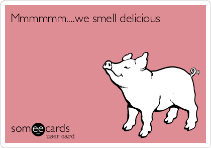 Mmmmmm....we smell delicious