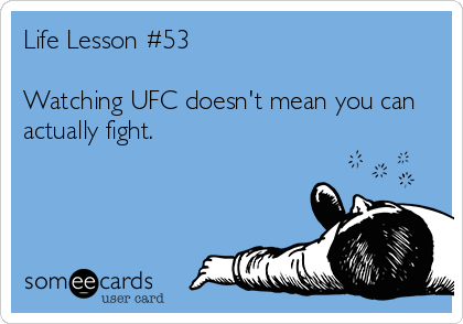 Life Lesson #53

Watching UFC doesn't mean you can
actually fight.