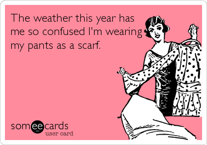 The weather this year has
me so confused I'm wearing
my pants as a scarf.